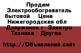 Продам  Электрообогреватель бытовой. › Цена ­ 3 000 - Нижегородская обл., Дзержинск г. Электро-Техника » Другое   